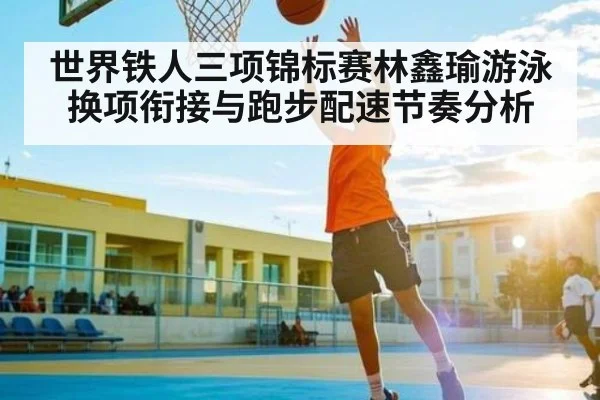 世界铁人三项锦标赛林鑫瑜游泳换项衔接与跑步配速节奏分析
