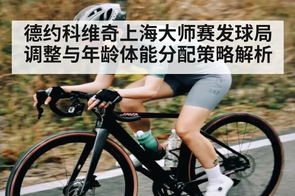 德约科维奇上海大师赛发球局调整与年龄体能分配策略解析