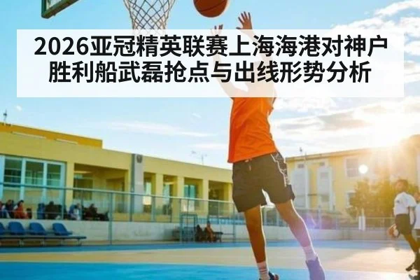 2026亚冠精英联赛上海海港对神户胜利船武磊抢点与出线形势分析