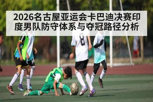 2026名古屋亚运会卡巴迪决赛印度男队防守体系与夺冠路径分析