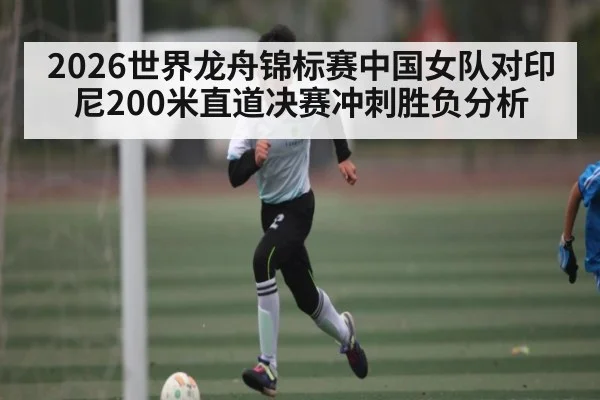 2026世界龙舟锦标赛中国女队对印尼200米直道决赛冲刺胜负分析