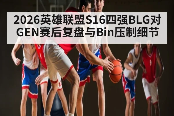 2026英雄联盟S16四强BLG对GEN赛后复盘与Bin压制细节