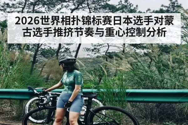 2026世界相扑锦标赛日本选手对蒙古选手推挤节奏与重心控制分析