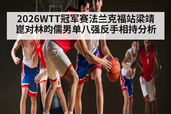 2026WTT冠军赛法兰克福站梁靖崑对林昀儒男单八强反手相持分析