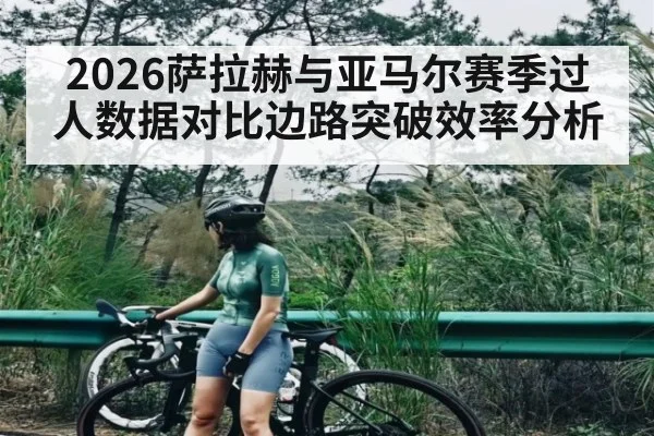 2026萨拉赫与亚马尔赛季过人数据对比边路突破效率分析