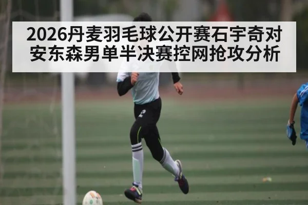 2026丹麦羽毛球公开赛石宇奇对安东森男单半决赛控网抢攻分析