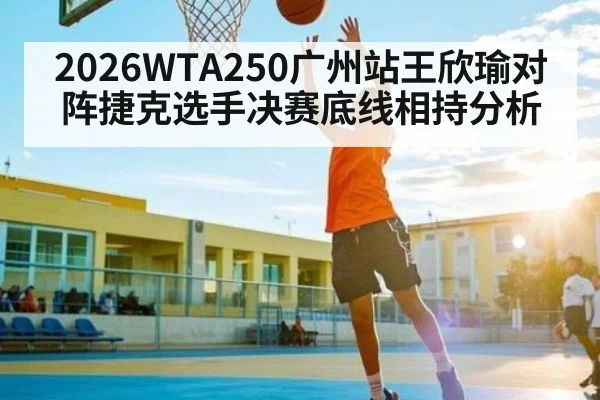 2026WTA250广州站王欣瑜对阵捷克选手决赛底线相持分析